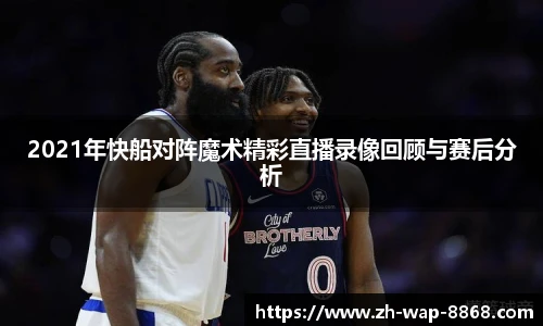 2021年快船对阵魔术精彩直播录像回顾与赛后分析