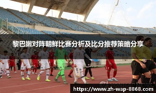 黎巴嫩对阵朝鲜比赛分析及比分推荐策略分享
